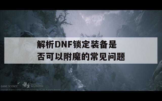 解析DNF锁定装备是否可以附魔的常见问题