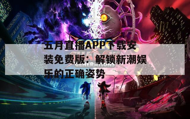 五月直播APP下载安装免费版：解锁新潮娱乐的正确姿势