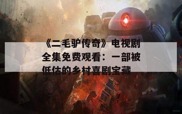 《二毛驴传奇》电视剧全集免费观看：一部被低估的乡村喜剧宝藏