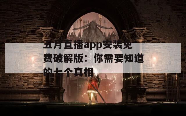 五月直播app安装免费破解版：你需要知道的七个真相