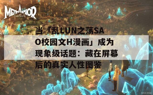 当「乱LUN之荡SAO校园文H漫画」成为现象级话题：藏在屏幕后的真实人性图鉴