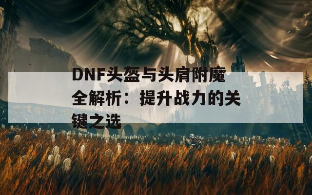 DNF头盔与头肩附魔全解析：提升战力的关键之选