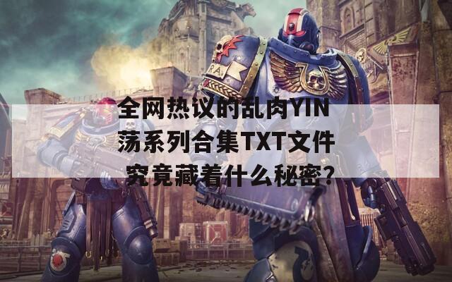 全网热议的乱肉YIN荡系列合集TXT文件 究竟藏着什么秘密？