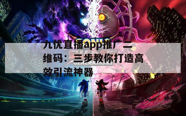 九优直播app推广二维码：三步教你打造高效引流神器
