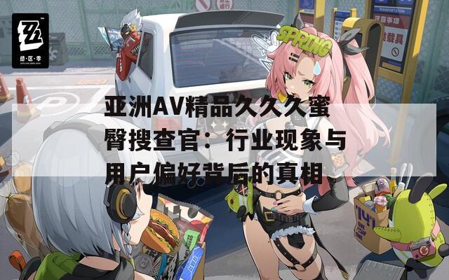 亚洲AV精品久久久蜜臀搜查官：行业现象与用户偏好背后的真相