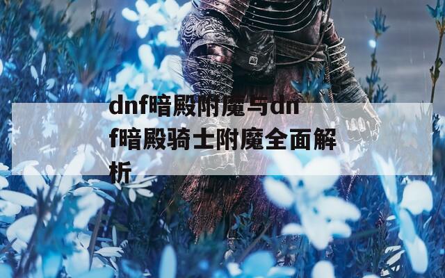 dnf暗殿附魔与dnf暗殿骑士附魔全面解析