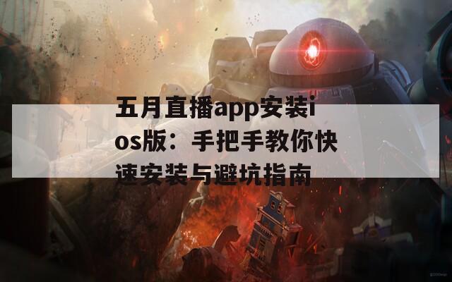 五月直播app安装ios版：手把手教你快速安装与避坑指南