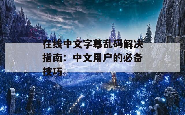 在线中文字幕乱码解决指南：中文用户的必备技巧