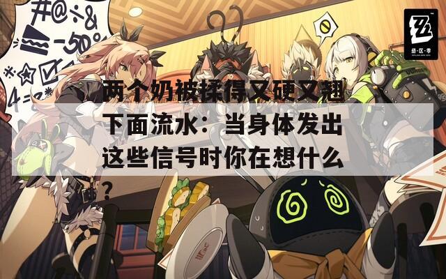 两个奶被揉得又硬又翘下面流水：当身体发出这些信号时你在想什么？