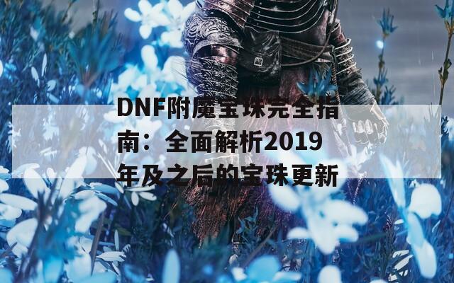 DNF附魔宝珠完全指南：全面解析2019年及之后的宝珠更新
