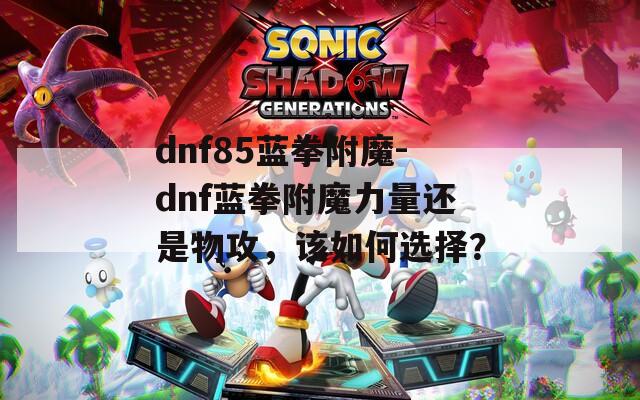 dnf85蓝拳附魔-dnf蓝拳附魔力量还是物攻，该如何选择？