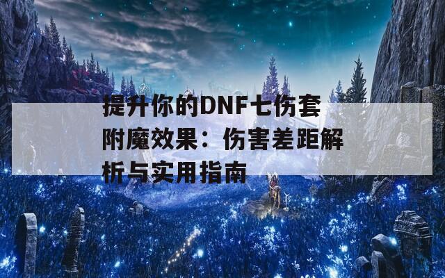 提升你的DNF七伤套附魔效果：伤害差距解析与实用指南