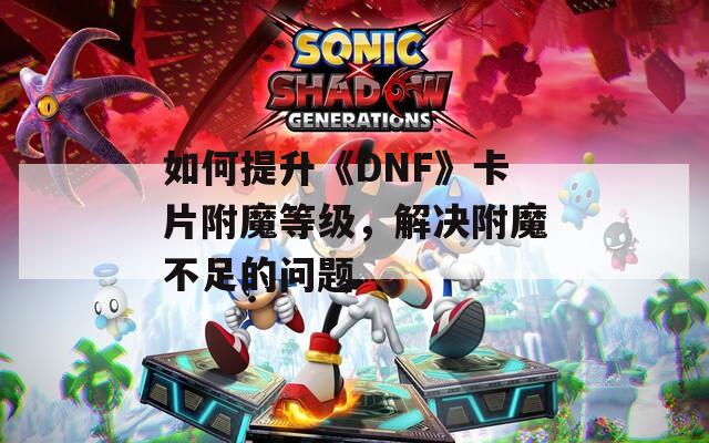 如何提升《DNF》卡片附魔等级，解决附魔不足的问题