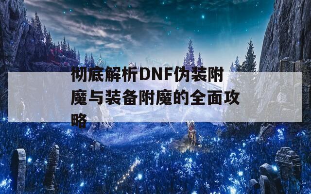 彻底解析DNF伪装附魔与装备附魔的全面攻略