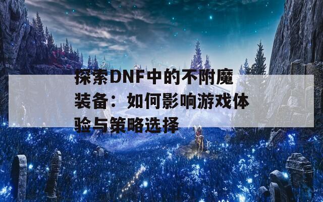 探索DNF中的不附魔装备：如何影响游戏体验与策略选择