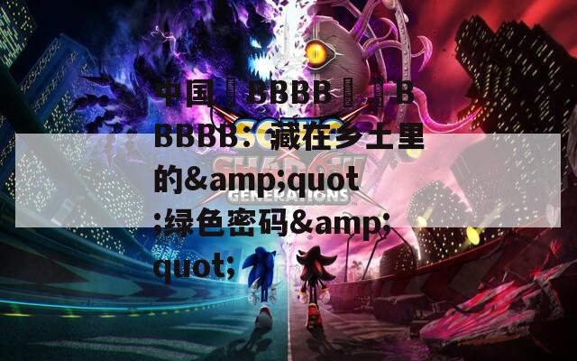 中国槡BBBB槡槡BBBBB：藏在乡土里的&quot;绿色密码&quot;
