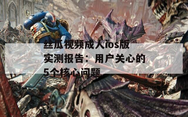 丝瓜视频成人ios版实测报告：用户关心的5个核心问题