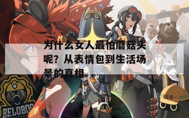 为什么女人最怕蘑菇头呢？从表情包到生活场景的真相
