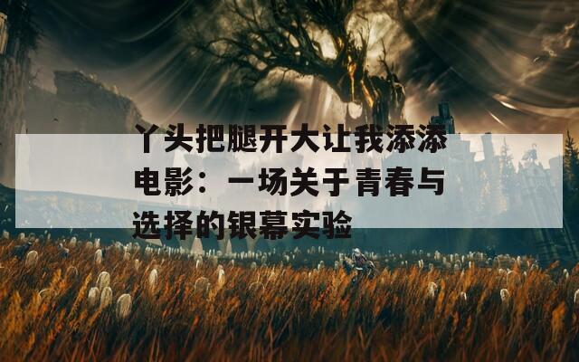 丫头把腿开大让我添添电影：一场关于青春与选择的银幕实验