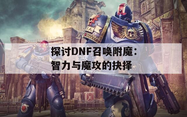 探讨DNF召唤附魔：智力与魔攻的抉择