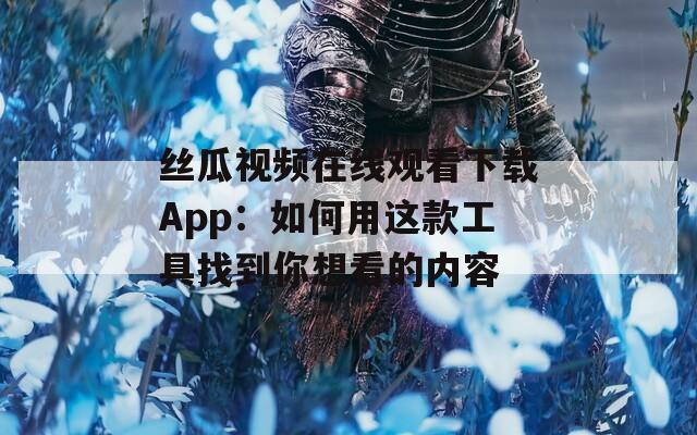 丝瓜视频在线观看下载App：如何用这款工具找到你想看的内容