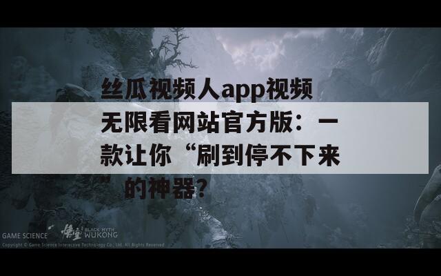 丝瓜视频人app视频无限看网站官方版：一款让你“刷到停不下来”的神器？