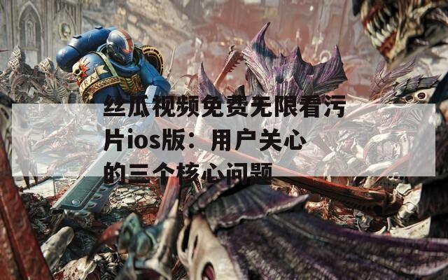 丝瓜视频免费无限看污片ios版：用户关心的三个核心问题