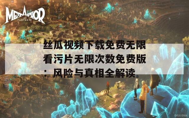 丝瓜视频下载免费无限看污片无限次数免费版：风险与真相全解读