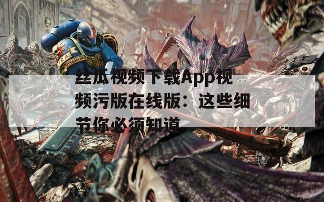 丝瓜视频下载App视频污版在线版：这些细节你必须知道