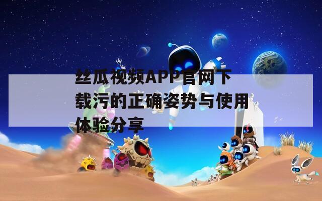丝瓜视频APP官网下载污的正确姿势与使用体验分享