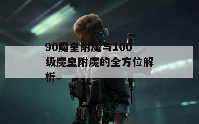 90魔皇附魔与100级魔皇附魔的全方位解析