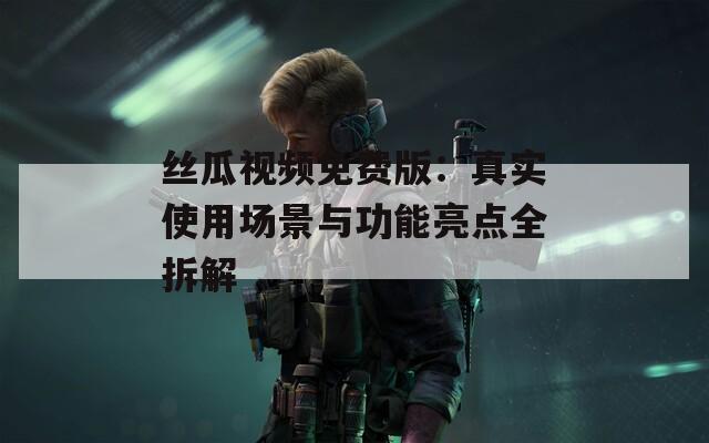 丝瓜视频免费版：真实使用场景与功能亮点全拆解