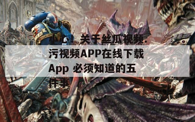 小心！关于丝瓜视频.污视频APP在线下载App 必须知道的五件事