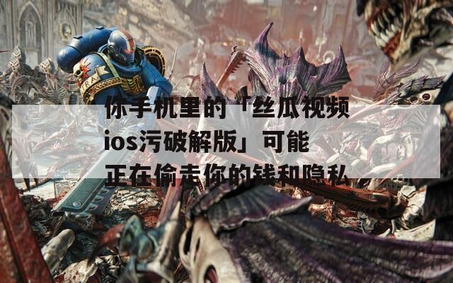 你手机里的「丝瓜视频ios污破解版」可能正在偷走你的钱和隐私