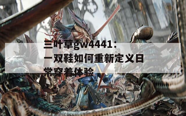 三叶草gw4441：一双鞋如何重新定义日常穿着体验