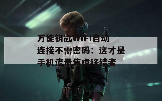 万能钥匙WIFI自动连接不需密码：这才是手机流量焦虑终结者