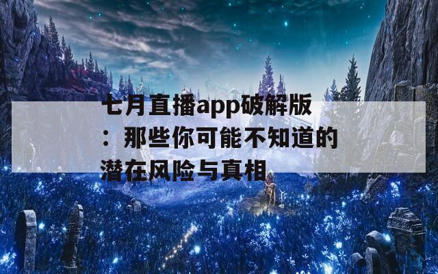 七月直播app破解版：那些你可能不知道的潜在风险与真相