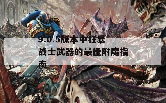 9.0.5版本中狂暴战士武器的最佳附魔指南