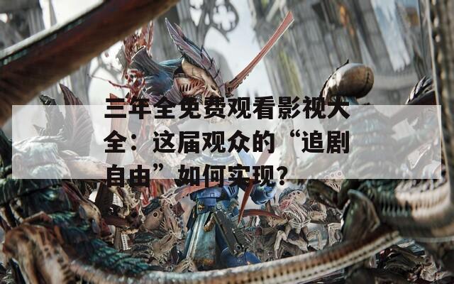 三年全免费观看影视大全：这届观众的“追剧自由”如何实现？