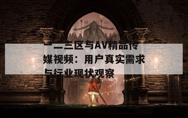 一二三区与AV精品传媒视频：用户真实需求与行业现状观察
