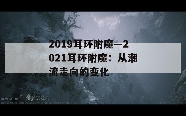 2019耳环附魔—2021耳环附魔：从潮流走向的变化