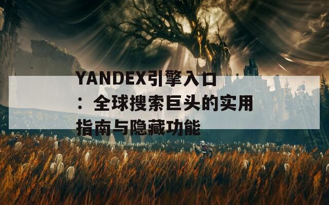 YANDEX引擎入口：全球搜索巨头的实用指南与隐藏功能
