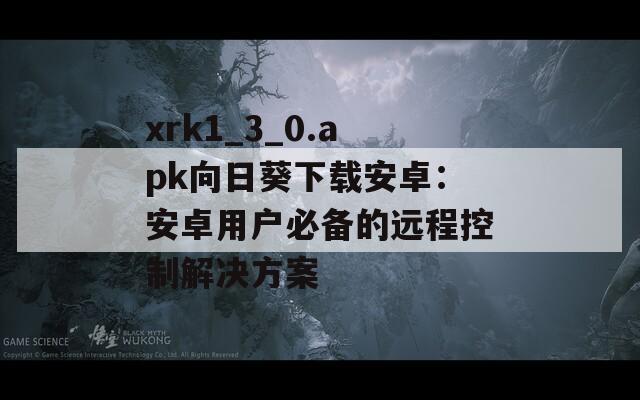 xrk1_3_0.apk向日葵下载安卓：安卓用户必备的远程控制解决方案
