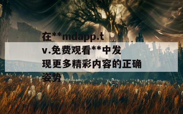 在**mdapp.tv.免费观看**中发现更多精彩内容的正确姿势