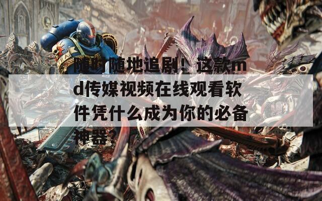 随时随地追剧！这款md传媒视频在线观看软件凭什么成为你的必备神器？
