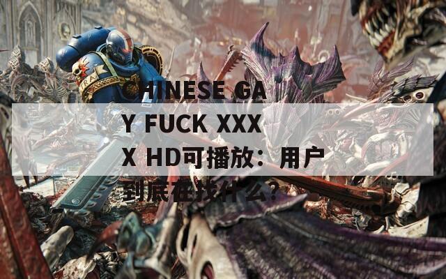 CHINESE GAY FUCK XXXX HD可播放：用户到底在找什么？