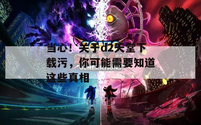 当心！关于d2天堂下载污，你可能需要知道这些真相