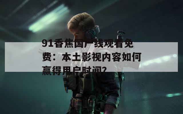 91香焦国产线观看免费：本土影视内容如何赢得用户时间？