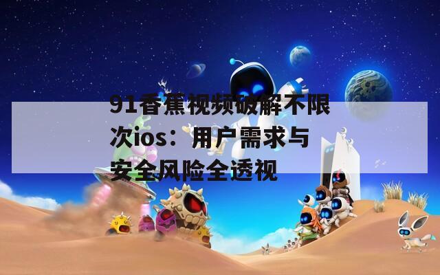 91香蕉视频破解不限次ios：用户需求与安全风险全透视