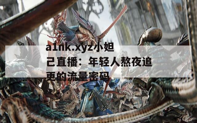 a1nk.xyz小妲己直播：年轻人熬夜追更的流量密码